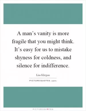 A man’s vanity is more fragile that you might think. It’s easy for us to mistake shyness for coldness, and silence for indifference Picture Quote #1