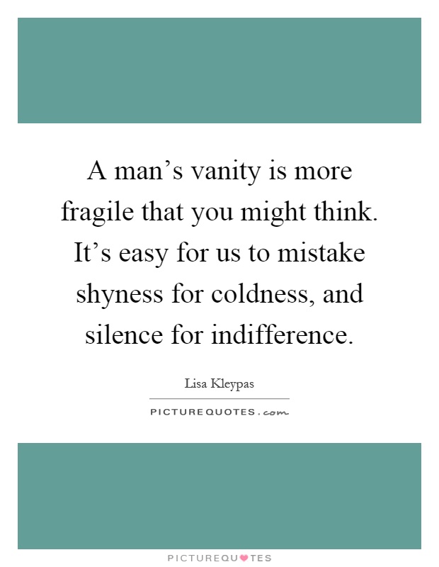 A man's vanity is more fragile that you might think. It's easy for us to mistake shyness for coldness, and silence for indifference Picture Quote #1