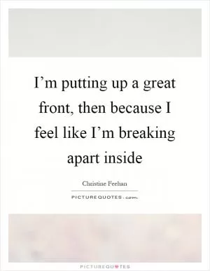 I’m putting up a great front, then because I feel like I’m breaking apart inside Picture Quote #1
