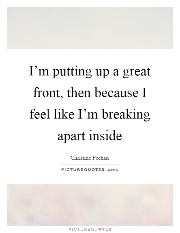 I'm putting up a great front, then because I feel like I'm breaking apart inside Picture Quote #1