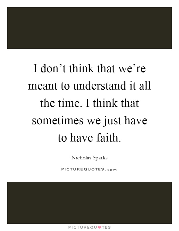 I don't think that we're meant to understand it all the time. I think that sometimes we just have to have faith Picture Quote #1