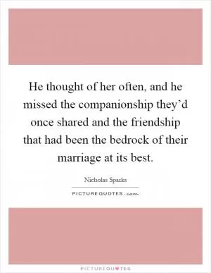 He thought of her often, and he missed the companionship they’d once shared and the friendship that had been the bedrock of their marriage at its best Picture Quote #1