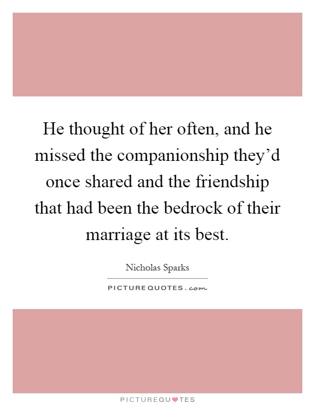 He thought of her often, and he missed the companionship they'd once shared and the friendship that had been the bedrock of their marriage at its best Picture Quote #1