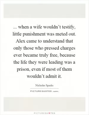 ... when a wife wouldn’t testify, little punishment was meted out. Alex came to understand that only those who pressed charges ever became truly free, because the life they were leading was a prison, even if most of them wouldn’t admit it Picture Quote #1