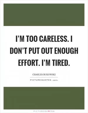 I’m too careless. I don’t put out enough effort. I’m tired Picture Quote #1