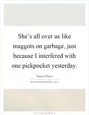 She’s all over us like maggots on garbage, just because I interfered with one pickpocket yesterday Picture Quote #1