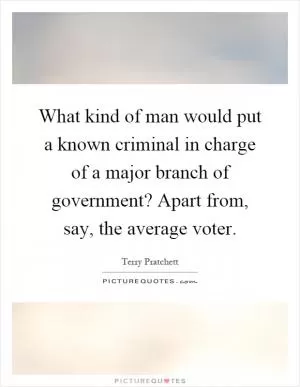 What kind of man would put a known criminal in charge of a major branch of government? Apart from, say, the average voter Picture Quote #1