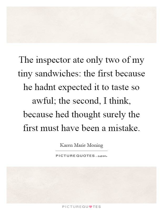The inspector ate only two of my tiny sandwiches: the first because he hadnt expected it to taste so awful; the second, I think, because hed thought surely the first must have been a mistake Picture Quote #1