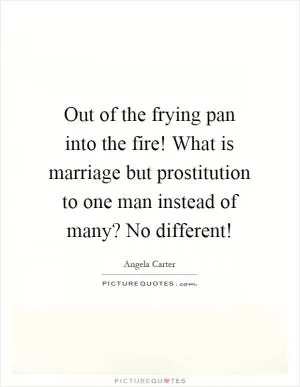 Out of the frying pan into the fire! What is marriage but prostitution to one man instead of many? No different! Picture Quote #1