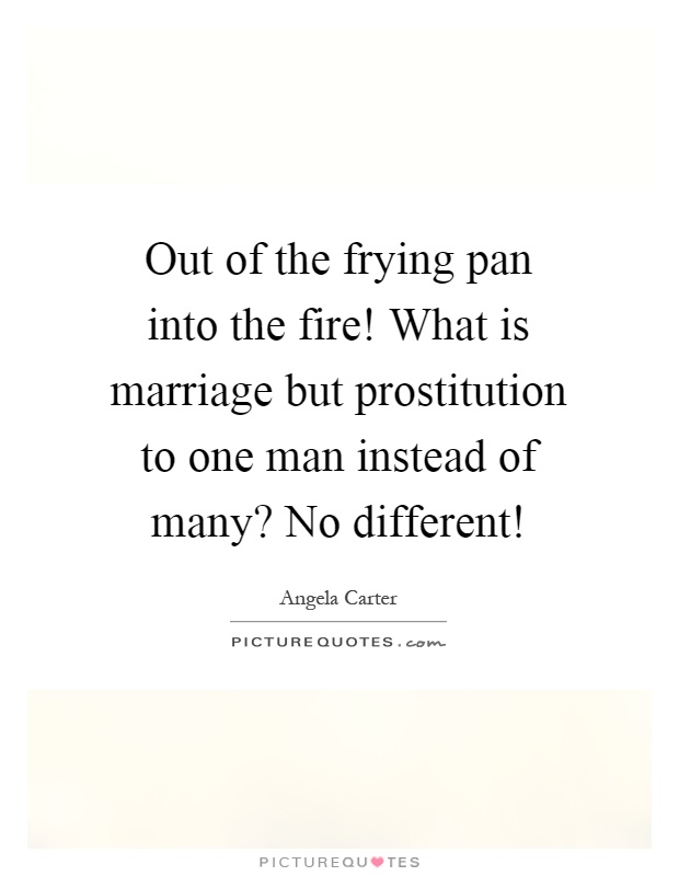 Out of the frying pan into the fire! What is marriage but prostitution to one man instead of many? No different! Picture Quote #1