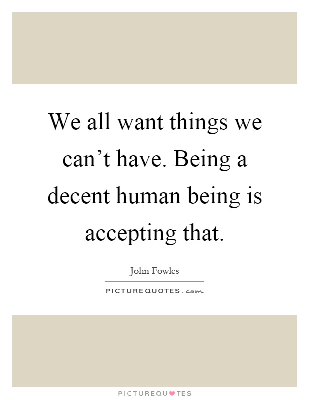 We all want things we can't have. Being a decent human being is accepting that Picture Quote #1