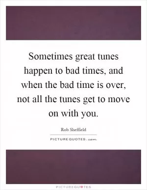 Sometimes great tunes happen to bad times, and when the bad time is over, not all the tunes get to move on with you Picture Quote #1