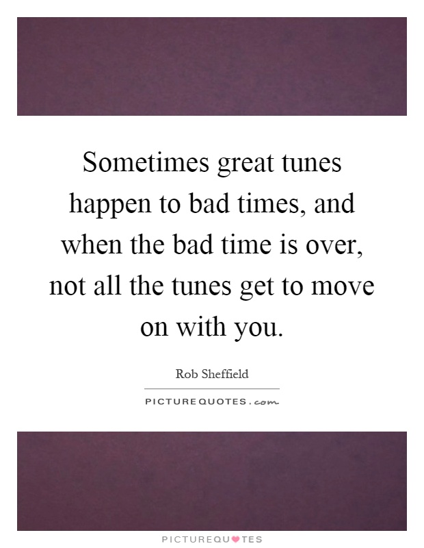 Sometimes great tunes happen to bad times, and when the bad time is over, not all the tunes get to move on with you Picture Quote #1