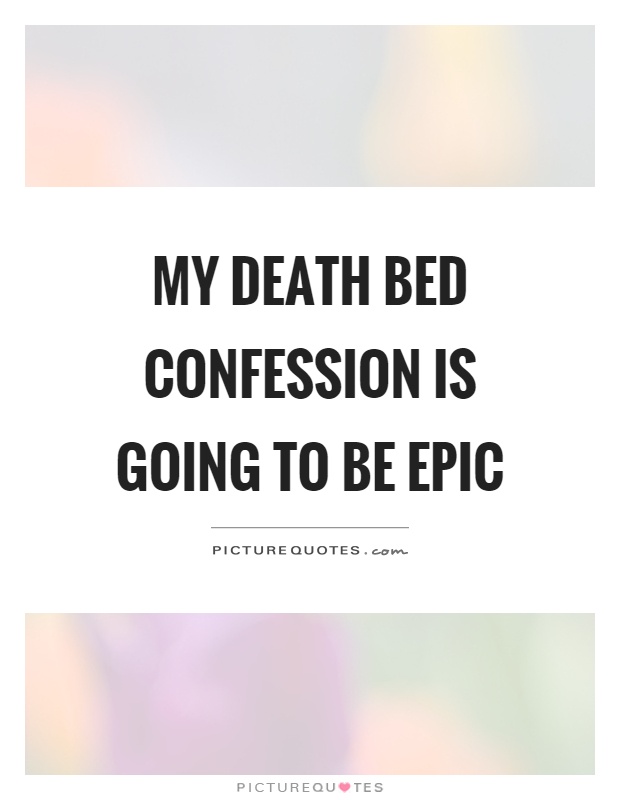 My death bed confession is going to be epic Picture Quote #1