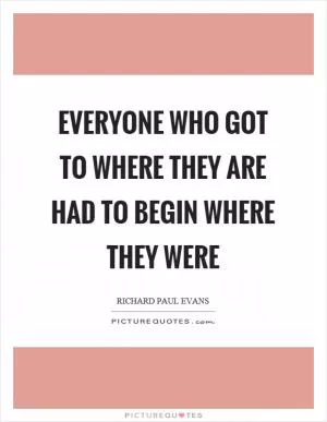 Everyone who got to where they are had to begin where they were Picture Quote #1