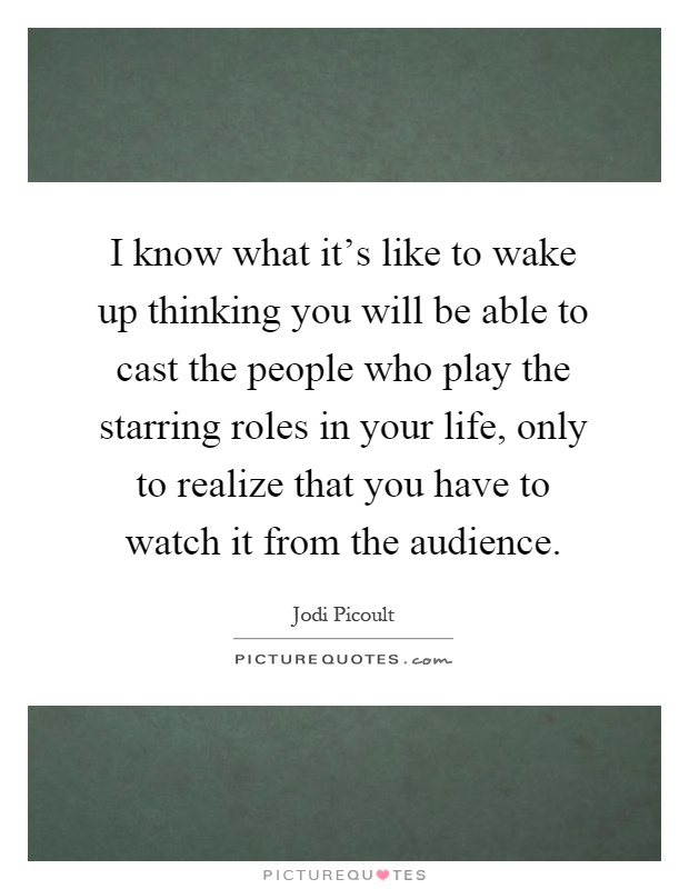 I know what it's like to wake up thinking you will be able to cast the people who play the starring roles in your life, only to realize that you have to watch it from the audience Picture Quote #1