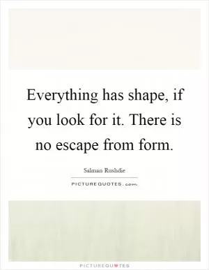 Everything has shape, if you look for it. There is no escape from form Picture Quote #1