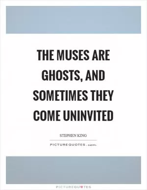 The muses are ghosts, and sometimes they come uninvited Picture Quote #1