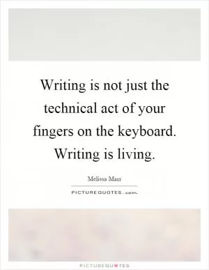 Writing is not just the technical act of your fingers on the keyboard. Writing is living Picture Quote #1