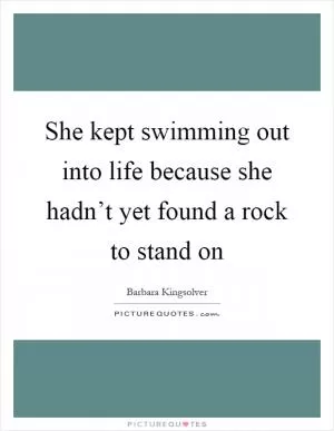 She kept swimming out into life because she hadn’t yet found a rock to stand on Picture Quote #1