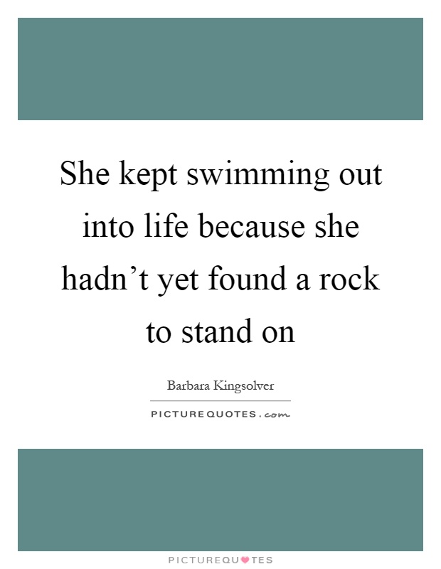 She kept swimming out into life because she hadn't yet found a rock to stand on Picture Quote #1