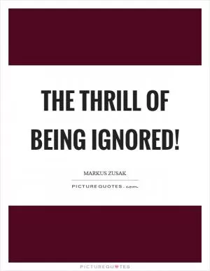 The thrill of being ignored! Picture Quote #1