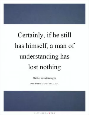 Certainly, if he still has himself, a man of understanding has lost nothing Picture Quote #1