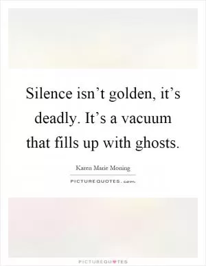 Silence isn’t golden, it’s deadly. It’s a vacuum that fills up with ghosts Picture Quote #1