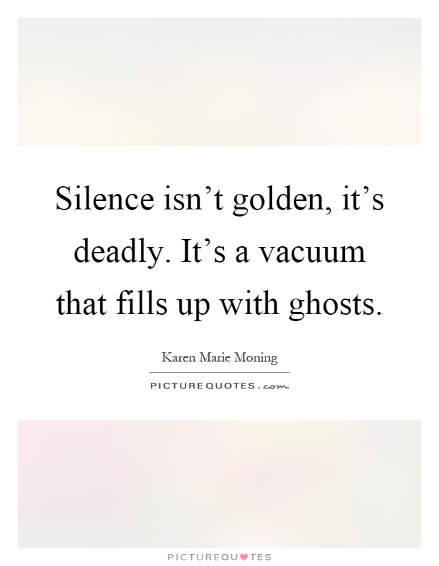 Silence isn't golden, it's deadly. It's a vacuum that fills up with ghosts Picture Quote #1