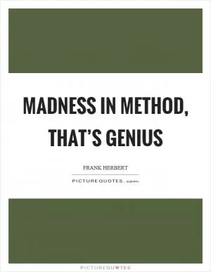 Madness in method, that’s genius Picture Quote #1