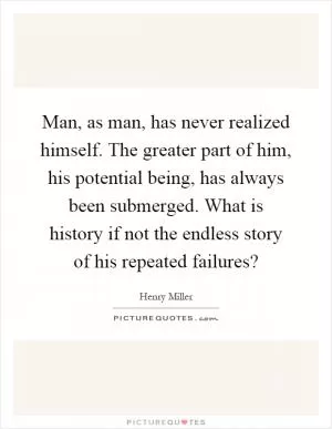 Man, as man, has never realized himself. The greater part of him, his potential being, has always been submerged. What is history if not the endless story of his repeated failures? Picture Quote #1