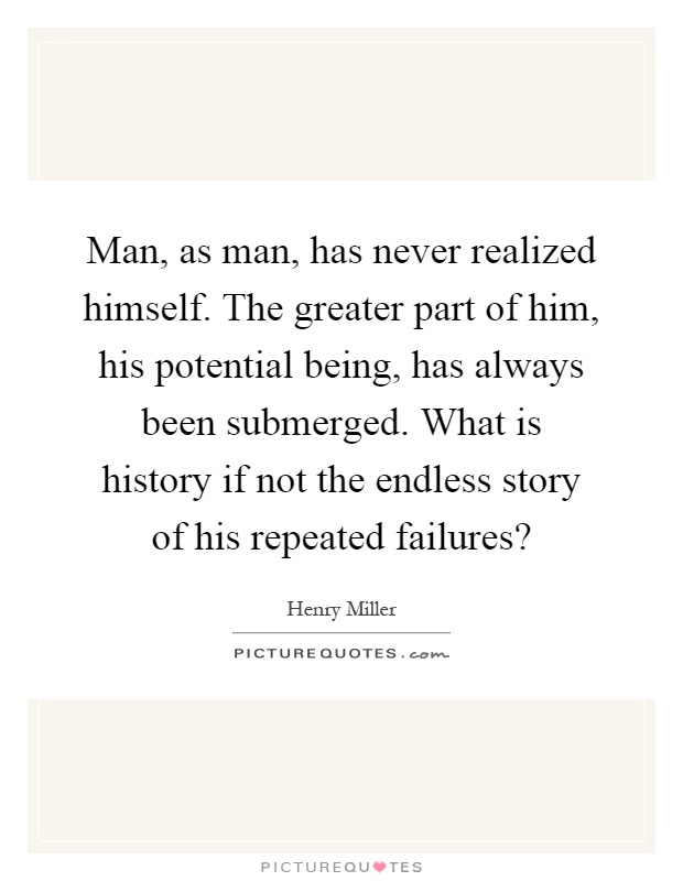Man, as man, has never realized himself. The greater part of him, his potential being, has always been submerged. What is history if not the endless story of his repeated failures? Picture Quote #1