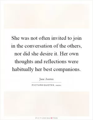 She was not often invited to join in the conversation of the others, nor did she desire it. Her own thoughts and reflections were habitually her best companions Picture Quote #1
