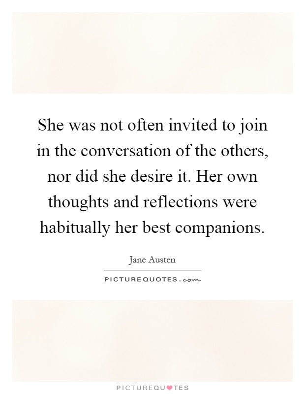 She was not often invited to join in the conversation of the others, nor did she desire it. Her own thoughts and reflections were habitually her best companions Picture Quote #1