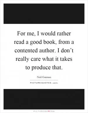 For me, I would rather read a good book, from a contented author. I don’t really care what it takes to produce that Picture Quote #1
