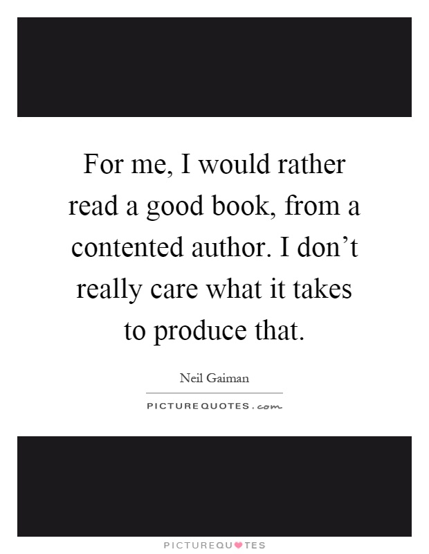 For me, I would rather read a good book, from a contented author. I don't really care what it takes to produce that Picture Quote #1