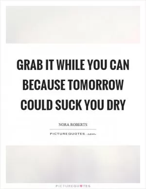 Grab it while you can because tomorrow could suck you dry Picture Quote #1