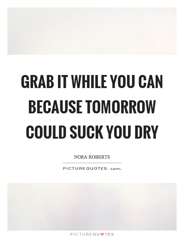 Grab it while you can because tomorrow could suck you dry Picture Quote #1