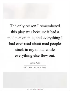 The only reason I remembered this play was because it had a mad person in it, and everything I had ever read about mad people stuck in my mind, while everything else flew out Picture Quote #1