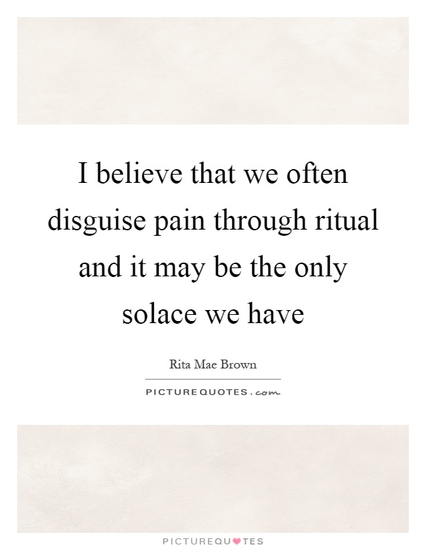 I believe that we often disguise pain through ritual and it may be the only solace we have Picture Quote #1