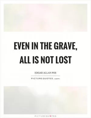 Even in the grave, all is not lost Picture Quote #1