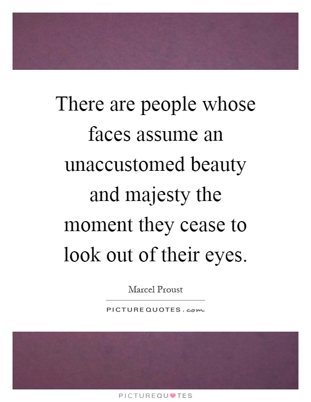 There are people whose faces assume an unaccustomed beauty and majesty the moment they cease to look out of their eyes Picture Quote #1