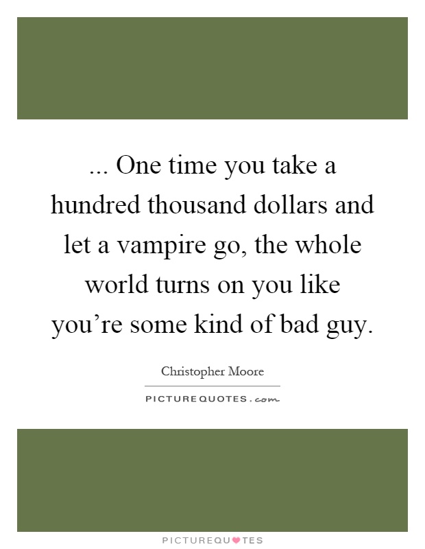 ... One time you take a hundred thousand dollars and let a vampire go, the whole world turns on you like you're some kind of bad guy Picture Quote #1