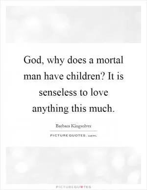 God, why does a mortal man have children? It is senseless to love anything this much Picture Quote #1