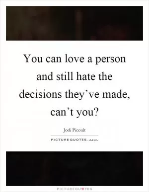 You can love a person and still hate the decisions they’ve made, can’t you? Picture Quote #1