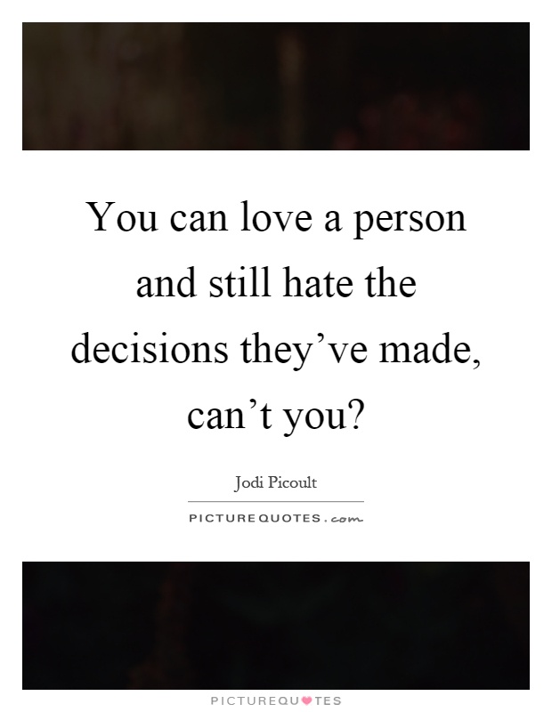 You can love a person and still hate the decisions they've made, can't you? Picture Quote #1