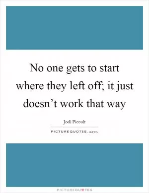 No one gets to start where they left off; it just doesn’t work that way Picture Quote #1