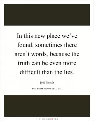 In this new place we’ve found, sometimes there aren’t words, because the truth can be even more difficult than the lies Picture Quote #1