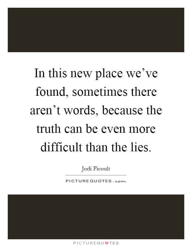 In this new place we've found, sometimes there aren't words, because the truth can be even more difficult than the lies Picture Quote #1