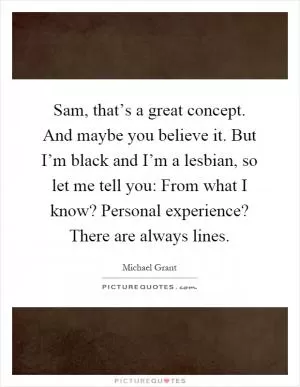 Sam, that’s a great concept. And maybe you believe it. But I’m black and I’m a lesbian, so let me tell you: From what I know? Personal experience? There are always lines Picture Quote #1
